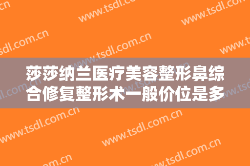 莎莎纳兰医疗美容整形鼻综合修复整形术一般价位是多少?有哪些优势?