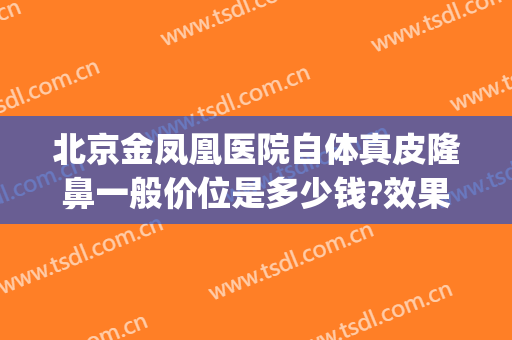 北京金凤凰医院自体真皮隆鼻一般价位是多少钱?效果怎么样?(凤凰医美整形医院)