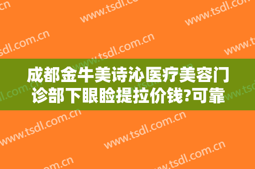成都金牛美诗沁医疗美容门诊部下眼睑提拉价钱?可靠吗?