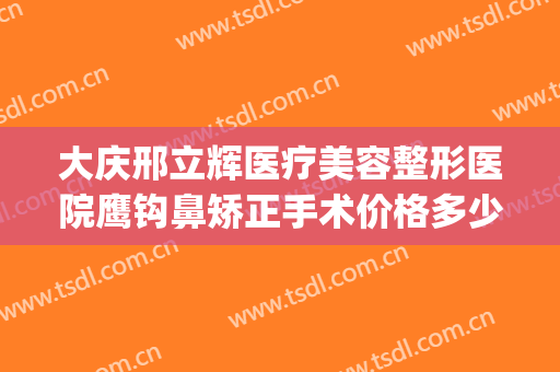 大庆邢立辉医疗美容整形医院鹰钩鼻矫正手术价格多少钱?贵不贵?(大庆邢立辉双眼皮手术)