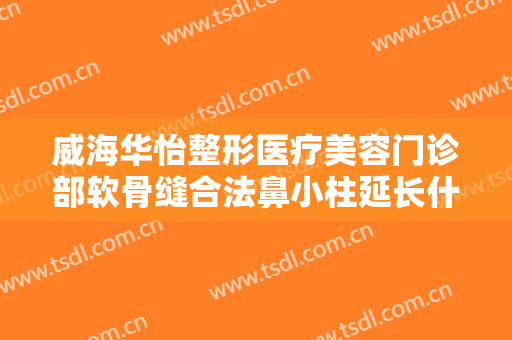 威海华怡整形医疗美容门诊部软骨缝合法鼻小柱延长什么价格?多长时间恢复?