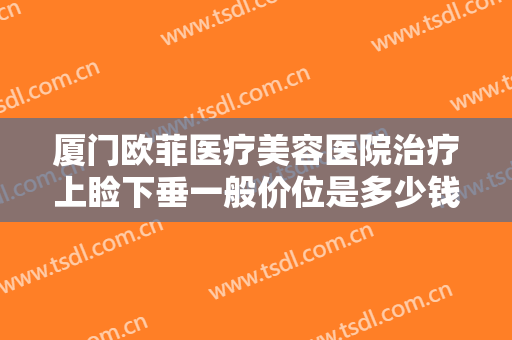 厦门欧菲医疗美容医院治疗上睑下垂一般价位是多少钱?多长时间恢复?