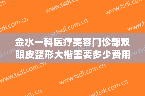 金水一科医疗美容门诊部双眼皮整形大楷需要多少费用?好不好?(市一医院割双眼皮多少钱)
