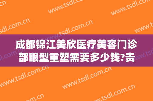 成都锦江美欣医疗美容门诊部眼型重塑需要多少钱?贵不贵?(成都美欣医疗美容地址)