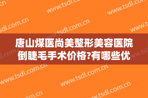 唐山煤医尚美整形美容医院倒睫毛手术价格?有哪些优势?(唐山煤医道整形医院)