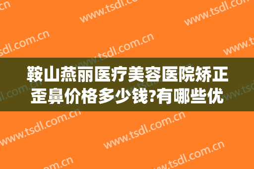 鞍山燕丽医疗美容医院矫正歪鼻价格多少钱?有哪些优势?(鞍山燕丽整形医院做双眼皮怎么样)