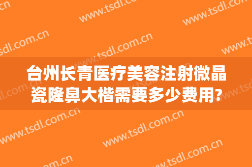 台州长青医疗美容注射微晶瓷隆鼻大楷需要多少费用?好不好?(微晶瓷隆鼻大概多少钱)