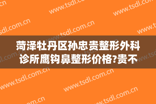菏泽牡丹区孙忠贵整形外科诊所鹰钩鼻整形价格?贵不贵?(菏泽孙忠贵美容整形外科诊所)