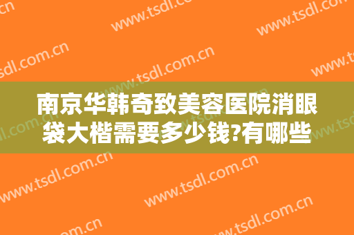南京华韩奇致美容医院消眼袋大楷需要多少钱?有哪些优势?