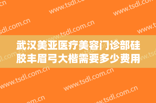 武汉美亚医疗美容门诊部硅胶丰眉弓大楷需要多少费用?效果怎么样?(武汉亚美整形美容医院)