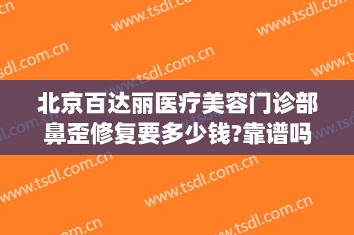 北京百达丽医疗美容门诊部鼻歪修复要多少钱?靠谱吗?(百丽整形医院)