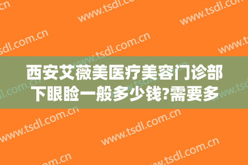 西安艾薇美医疗美容门诊部下眼睑一般多少钱?需要多久恢复?(西安艾薇美医疗美容医院图片)