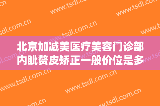 北京加减美医疗美容门诊部内眦赘皮矫正一般价位是多少钱?好不好?(整形美容颌面外科)