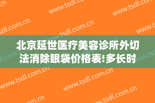 北京延世医疗美容诊所外切法消除眼袋价格表!多长时间恢复?(北京眼袋切除术需要多少钱)