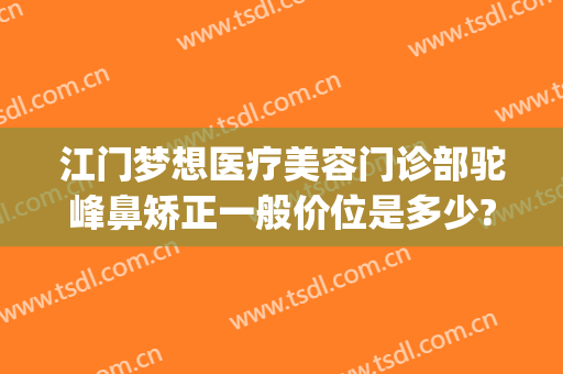 江门梦想医疗美容门诊部驼峰鼻矫正一般价位是多少?贵不贵?(江门梦想整形美容医院)