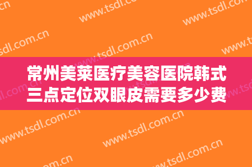 常州美莱医疗美容医院韩式三点定位双眼皮需要多少费用?怎么样?(韩式三点定位双眼皮多少钱)