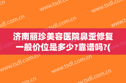 济南丽珍美容医院鼻歪修复一般价位是多少?靠谱吗?(山东省济南整形美容医院)