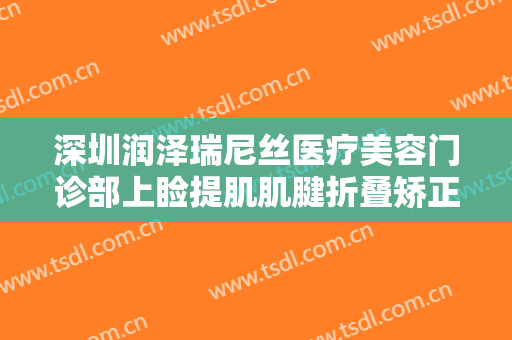 深圳润泽瑞尼丝医疗美容门诊部上睑提肌肌腱折叠矫正上睑下垂需要多少费用?靠谱吗?
