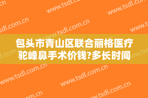 包头市青山区联合丽格医疗驼峰鼻手术价钱?多长时间恢复?