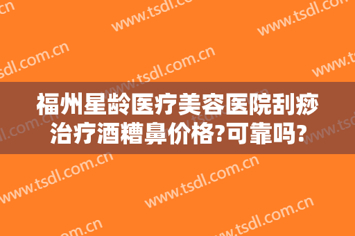 福州星龄医疗美容医院刮痧治疗酒糟鼻价格?可靠吗?