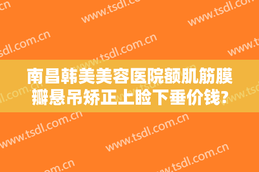 南昌韩美美容医院额肌筋膜瓣悬吊矫正上睑下垂价钱?多长时间恢复?