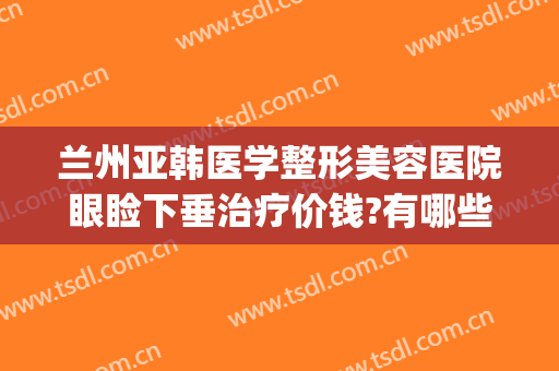 兰州亚韩医学整形美容医院眼睑下垂治疗价钱?有哪些优势?(兰州眼袋手术兰州亚韩整形医院)