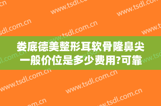 娄底德美整形耳软骨隆鼻尖一般价位是多少费用?可靠吗?(耳软骨隆鼻价格一般多少钱)