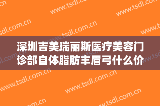 深圳吉美瑞丽斯医疗美容门诊部自体脂肪丰眉弓什么价格?怎么样?(深圳吉美瑞丽斯医疗整形)