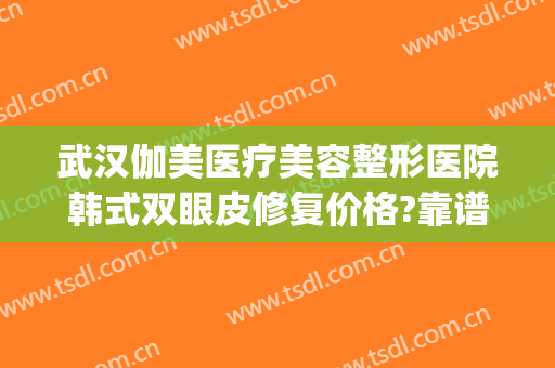 武汉伽美医疗美容整形医院韩式双眼皮修复价格?靠谱吗?(武汉伽美整形医院图片)