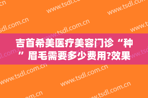 吉首希美医疗美容门诊“种”眉毛需要多少费用?效果怎么样?(吉首希美医疗美容医生)