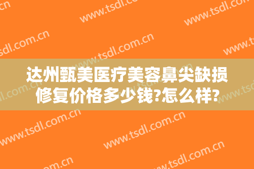 达州甄美医疗美容鼻尖缺损修复价格多少钱?怎么样?