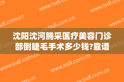 沈阳沈河腾采医疗美容门诊部倒睫毛手术多少钱?靠谱吗?(沈阳沈河腾采医疗美容门诊部正规吗)