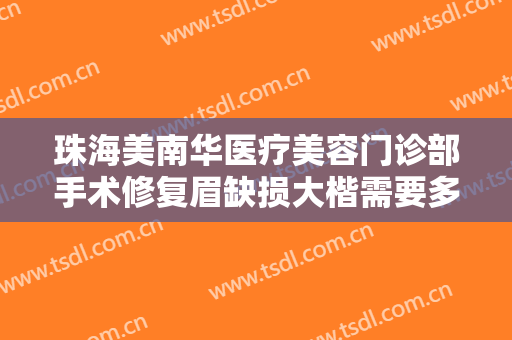 珠海美南华医疗美容门诊部手术修复眉缺损大楷需要多少费用?贵不贵?