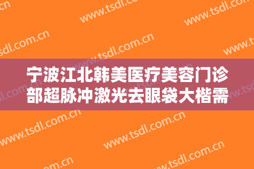 宁波江北韩美医疗美容门诊部超脉冲激光去眼袋大楷需要多少钱?多长时间恢复?