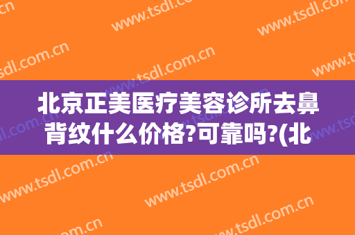 北京正美医疗美容诊所去鼻背纹什么价格?可靠吗?(北京市正规美容医院)