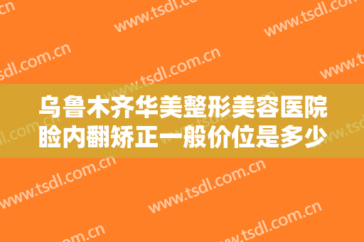 乌鲁木齐华美整形美容医院睑内翻矫正一般价位是多少钱?效果怎么样?