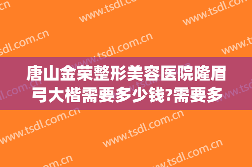 唐山金荣整形美容医院隆眉弓大楷需要多少钱?需要多久恢复?(唐山金荣整形怎么样)