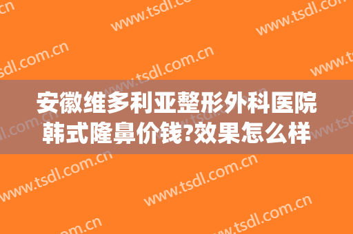 安徽维多利亚整形外科医院韩式隆鼻价钱?效果怎么样?(安徽维多利亚整形外科医院口碑好吗)