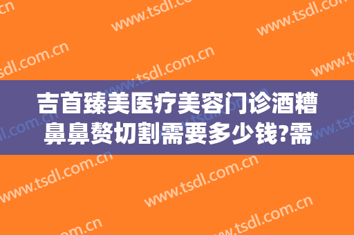 吉首臻美医疗美容门诊酒糟鼻鼻赘切割需要多少钱?需要多久恢复?(酒糟鼻切割术做完效果)