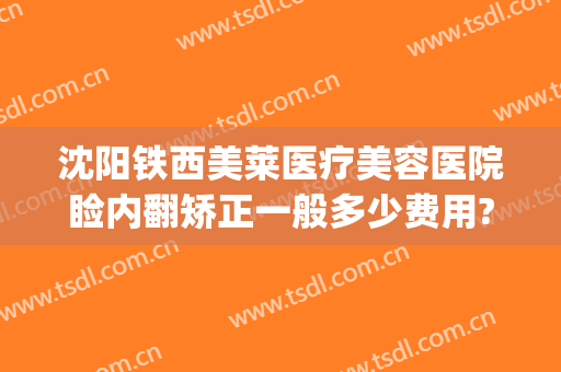 沈阳铁西美莱医疗美容医院睑内翻矫正一般多少费用?贵不贵?(沈阳美莱整形医院地址)