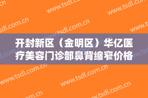 开封新区（金明区）华亿医疗美容门诊部鼻背缩窄价格多少钱?怎么样?(开封华亿整形医院电话)