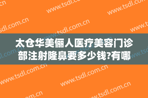 太仓华美俪人医疗美容门诊部注射隆鼻要多少钱?有哪些优势?(太仓俪人整形医院)