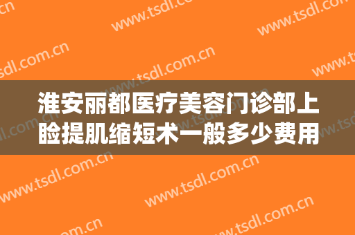 淮安丽都医疗美容门诊部上睑提肌缩短术一般多少费用?贵不贵?(淮安丽都整形美容医院)