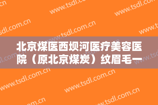 北京煤医西坝河医疗美容医院（原北京煤炭）纹眉毛一般价位是多少费用?有哪些优势?