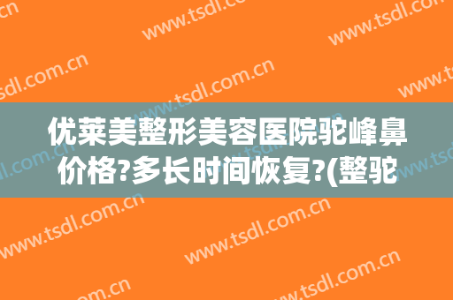 优莱美整形美容医院驼峰鼻价格?多长时间恢复?(整驼峰鼻多少钱)