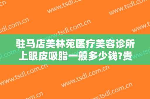 驻马店美林苑医疗美容诊所上眼皮吸脂一般多少钱?贵不贵?