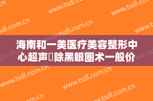 海南和一美医疗美容整形中心超声袪除黑眼圈术一般价位是多少钱?好不好?