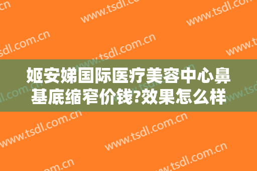 姬安娣国际医疗美容中心鼻基底缩窄价钱?效果怎么样?