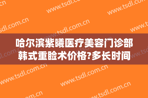 哈尔滨紫曦医疗美容门诊部韩式重睑术价格?多长时间恢复?(哈尔滨紫曦整形)