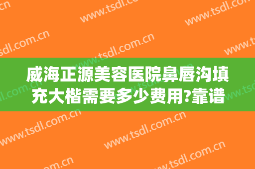 威海正源美容医院鼻唇沟填充大楷需要多少费用?靠谱吗?(威海正源整形医院地址)
